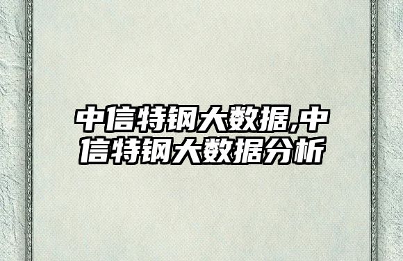 中信特鋼大數(shù)據(jù),中信特鋼大數(shù)據(jù)分析