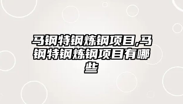 馬鋼特鋼煉鋼項目,馬鋼特鋼煉鋼項目有哪些