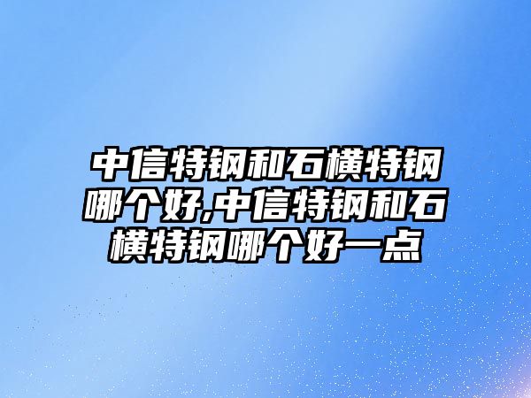 中信特鋼和石橫特鋼哪個(gè)好,中信特鋼和石橫特鋼哪個(gè)好一點(diǎn)