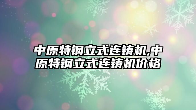 中原特鋼立式連鑄機,中原特鋼立式連鑄機價格