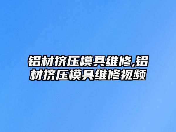 鋁材擠壓模具維修,鋁材擠壓模具維修視頻