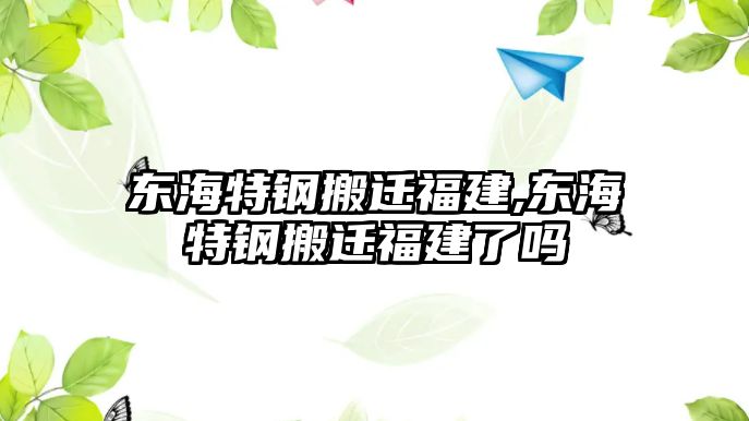 東海特鋼搬遷福建,東海特鋼搬遷福建了嗎