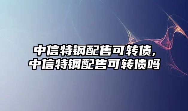 中信特鋼配售可轉(zhuǎn)債,中信特鋼配售可轉(zhuǎn)債嗎