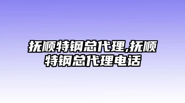 撫順特鋼總代理,撫順特鋼總代理電話