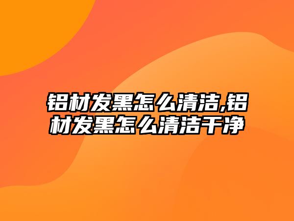 鋁材發(fā)黑怎么清潔,鋁材發(fā)黑怎么清潔干凈