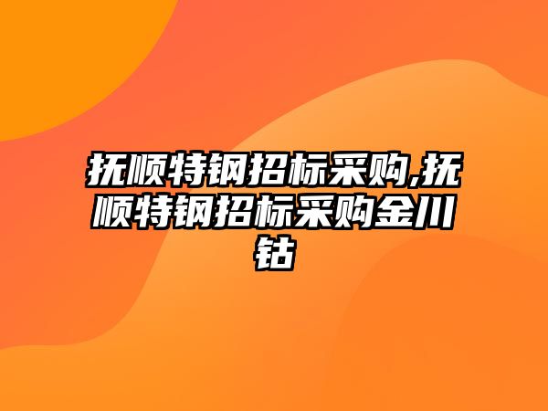 撫順特鋼招標采購,撫順特鋼招標采購金川鈷