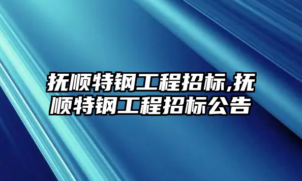 撫順特鋼工程招標(biāo),撫順特鋼工程招標(biāo)公告