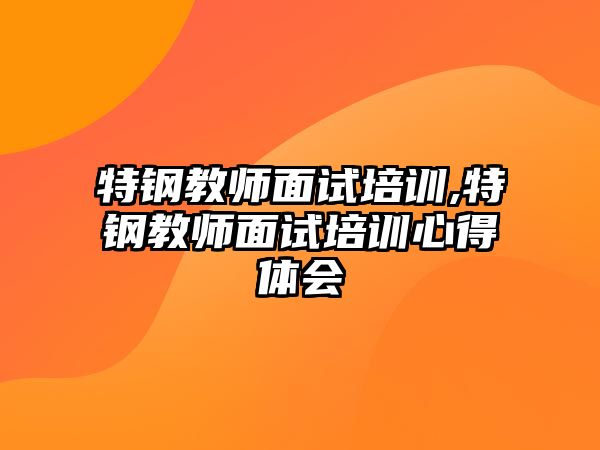 特鋼教師面試培訓(xùn),特鋼教師面試培訓(xùn)心得體會(huì)