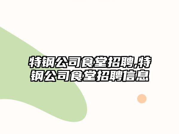 特鋼公司食堂招聘,特鋼公司食堂招聘信息