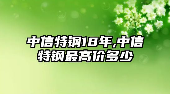 中信特鋼18年,中信特鋼最高價多少