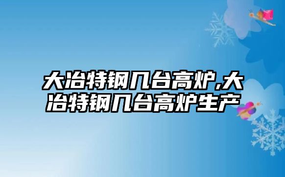 大冶特鋼幾臺(tái)高爐,大冶特鋼幾臺(tái)高爐生產(chǎn)