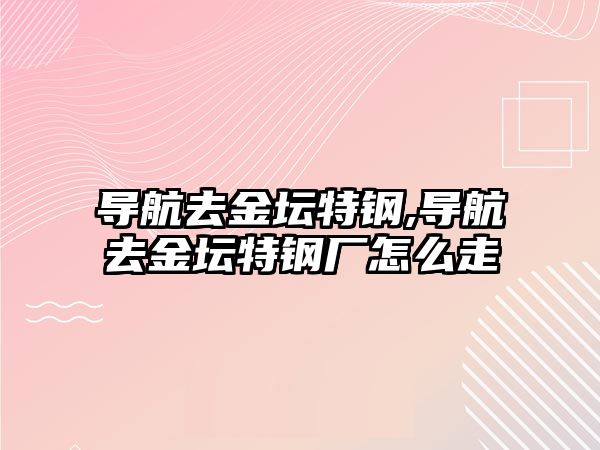 導航去金壇特鋼,導航去金壇特鋼廠怎么走