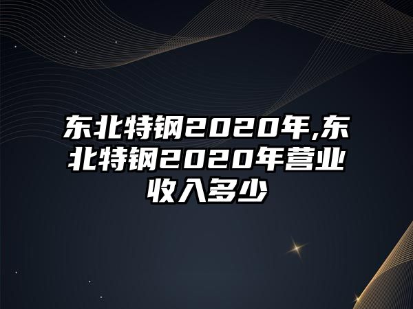 東北特鋼2020年,東北特鋼2020年?duì)I業(yè)收入多少