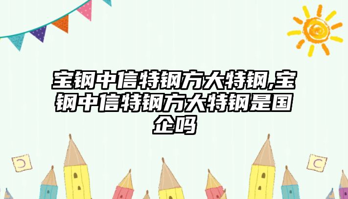 寶鋼中信特鋼方大特鋼,寶鋼中信特鋼方大特鋼是國企嗎