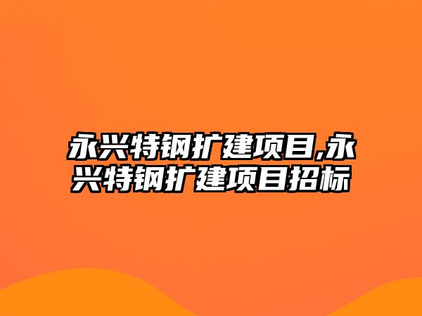 永興特鋼擴建項目,永興特鋼擴建項目招標