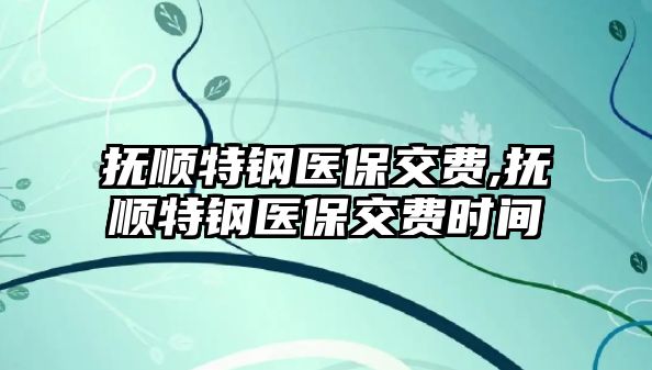 撫順特鋼醫(yī)保交費,撫順特鋼醫(yī)保交費時間