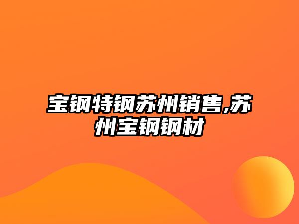 寶鋼特鋼蘇州銷售,蘇州寶鋼鋼材