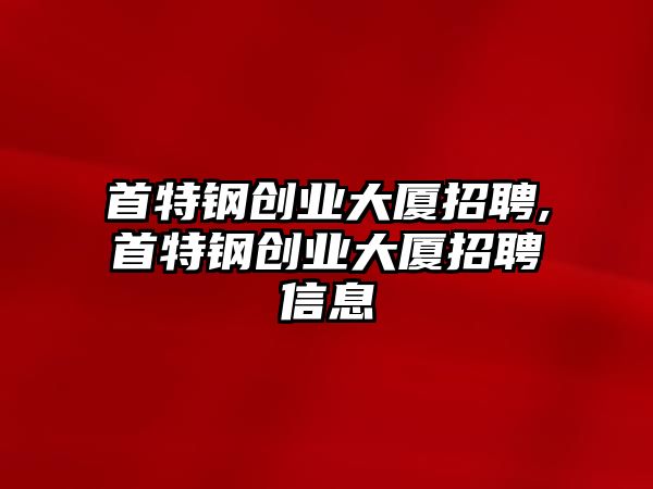 首特鋼創(chuàng)業(yè)大廈招聘,首特鋼創(chuàng)業(yè)大廈招聘信息