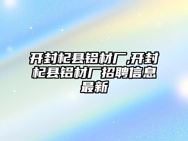 開封杞縣鋁材廠,開封杞縣鋁材廠招聘信息最新