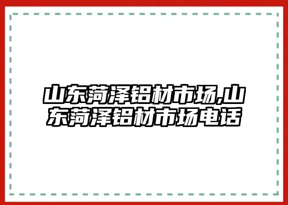 山東菏澤鋁材市場,山東菏澤鋁材市場電話