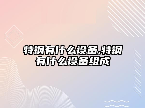 特鋼有什么設備,特鋼有什么設備組成