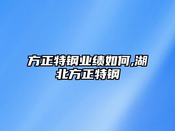 方正特鋼業(yè)績?nèi)绾?湖北方正特鋼