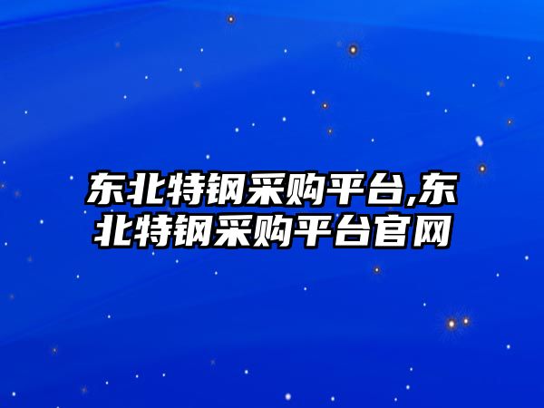 東北特鋼采購平臺,東北特鋼采購平臺官網