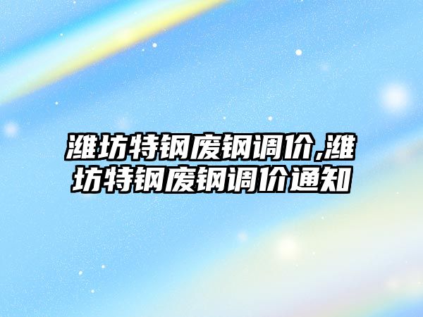 濰坊特鋼廢鋼調價,濰坊特鋼廢鋼調價通知