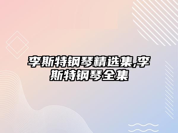 李斯特鋼琴精選集,李斯特鋼琴全集