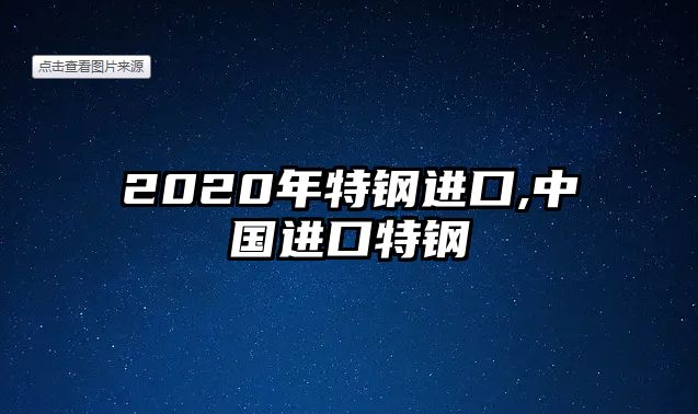 2020年特鋼進(jìn)口,中國進(jìn)口特鋼