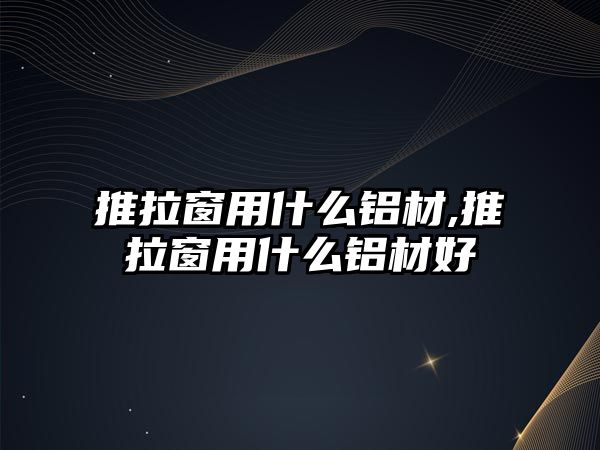 推拉窗用什么鋁材,推拉窗用什么鋁材好