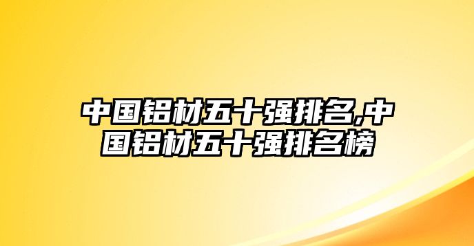 中國鋁材五十強(qiáng)排名,中國鋁材五十強(qiáng)排名榜