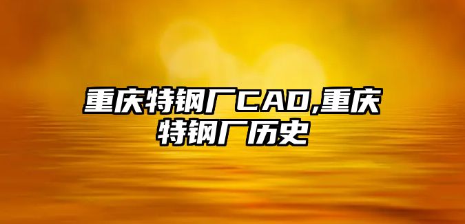 重慶特鋼廠CAD,重慶特鋼廠歷史