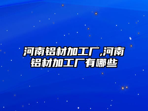 河南鋁材加工廠,河南鋁材加工廠有哪些