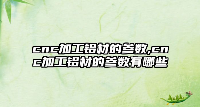 cnc加工鋁材的參數(shù),cnc加工鋁材的參數(shù)有哪些