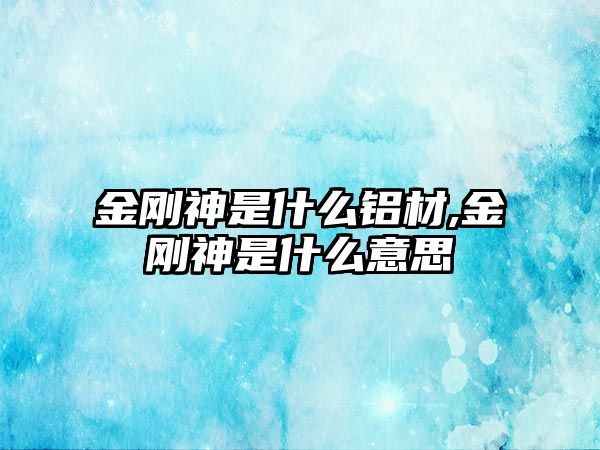 金剛神是什么鋁材,金剛神是什么意思