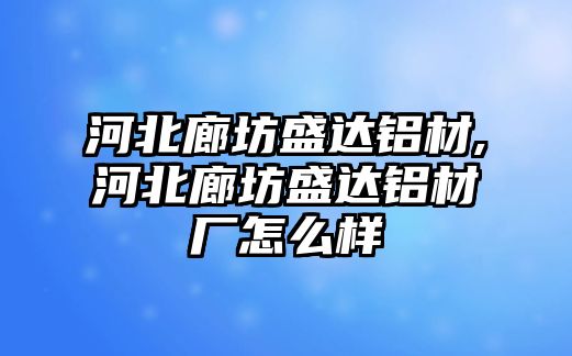 河北廊坊盛達鋁材,河北廊坊盛達鋁材廠怎么樣