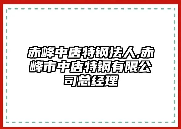 赤峰中唐特鋼法人,赤峰市中唐特鋼有限公司總經(jīng)理