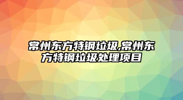 常州東方特鋼垃圾,常州東方特鋼垃圾處理項目