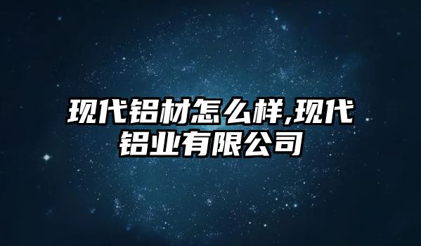 現(xiàn)代鋁材怎么樣,現(xiàn)代鋁業(yè)有限公司