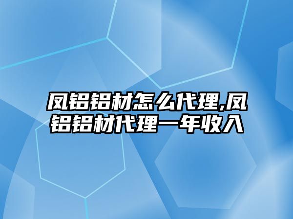 鳳鋁鋁材怎么代理,鳳鋁鋁材代理一年收入