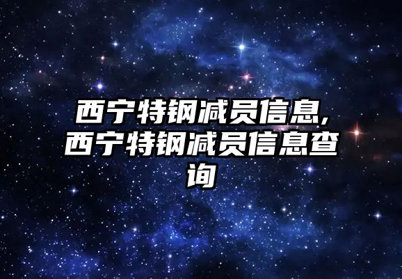 西寧特鋼減員信息,西寧特鋼減員信息查詢