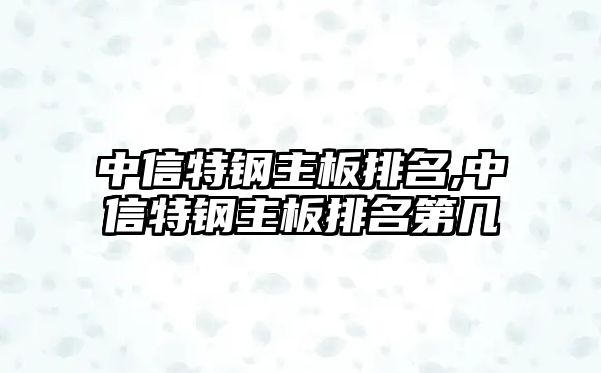 中信特鋼主板排名,中信特鋼主板排名第幾