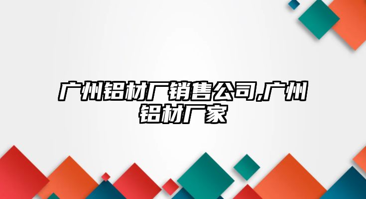 廣州鋁材廠銷售公司,廣州鋁材廠家