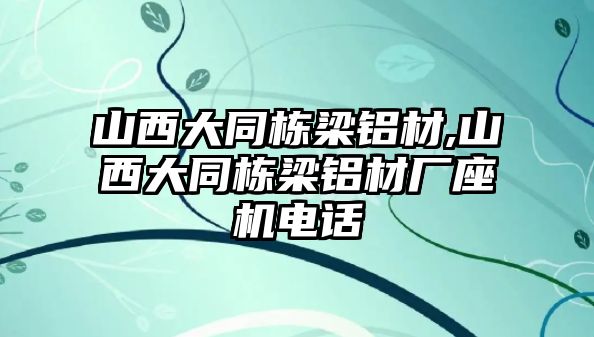 山西大同棟梁鋁材,山西大同棟梁鋁材廠座機(jī)電話