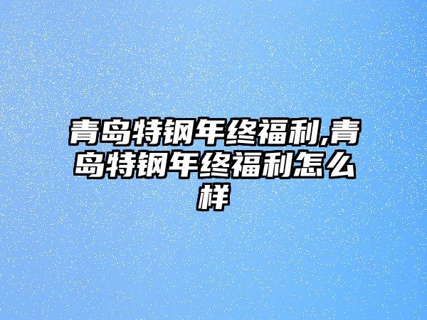 青島特鋼年終福利,青島特鋼年終福利怎么樣