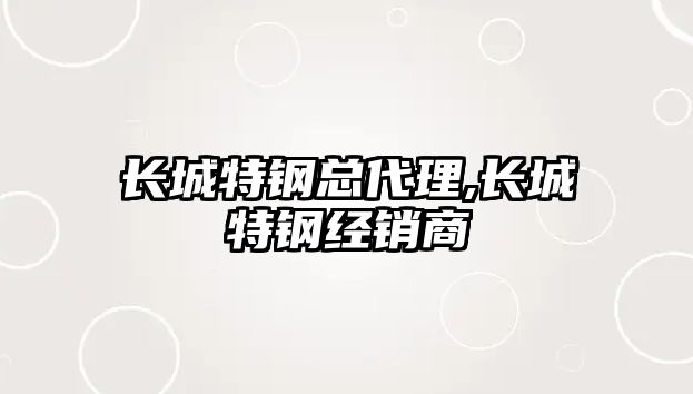 長(zhǎng)城特鋼總代理,長(zhǎng)城特鋼經(jīng)銷商