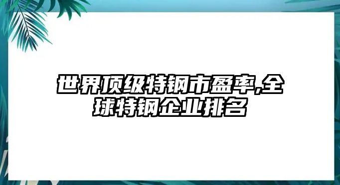 世界頂級特鋼市盈率,全球特鋼企業(yè)排名