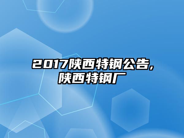 2017陜西特鋼公告,陜西特鋼廠