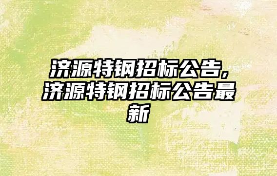 濟源特鋼招標公告,濟源特鋼招標公告最新